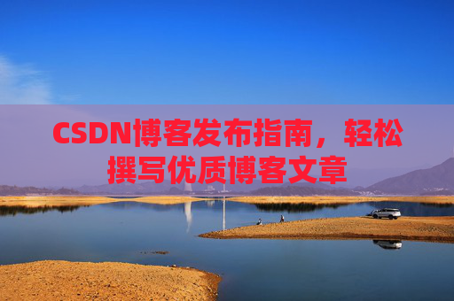 CSDN博客发布指南,轻松撰写优质博客文章 CSDN博客发布指南,轻松撰写优质博客文章